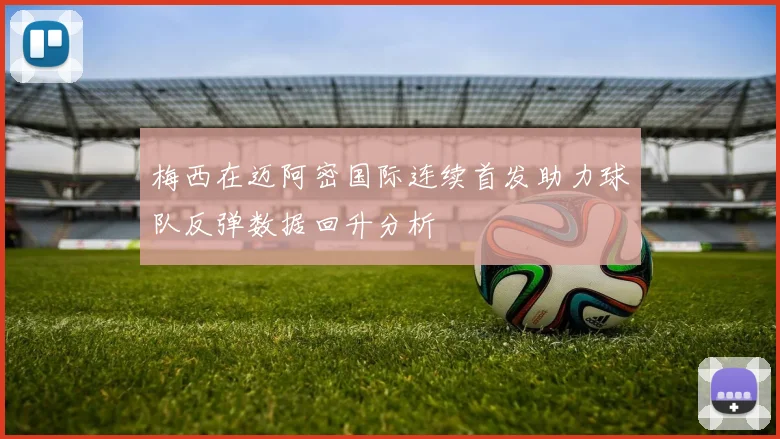 梅西在迈阿密国际连续首发助力球队反弹数据回升分析