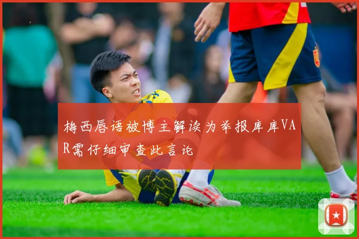 梅西唇语被博主解读为举报库库VAR需仔细审查此言论